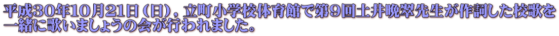 平成３０年１０月２１日（日），立町小学校体育館で第９回土井晩翠先生が作詞した校歌を 一緒に歌いましょうの会が行われました。