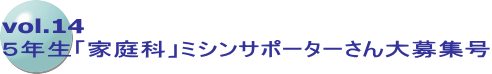 vol.14 ５年生「家庭科」ミシンサポーターさん大募集号